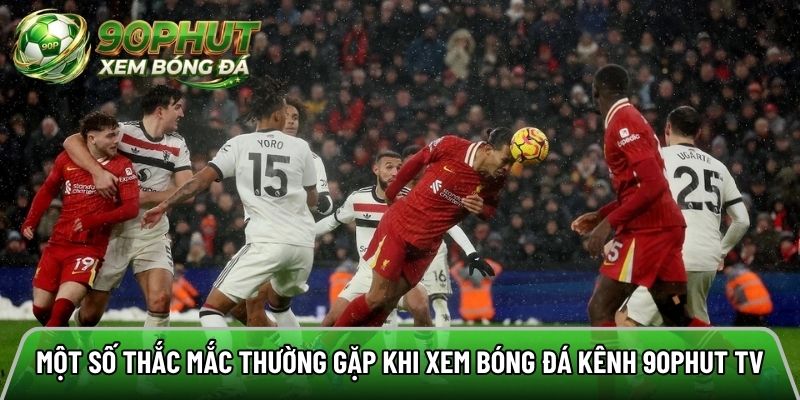 Một số thắc mắc thường gặp khi xem bóng đá tại kênh 90phut tv