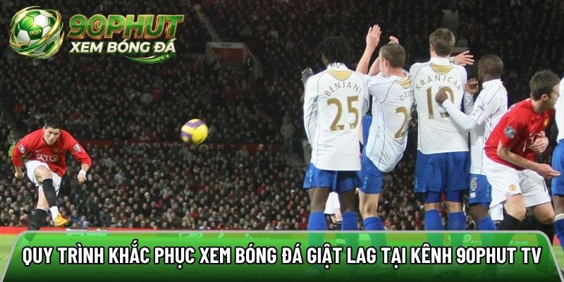 Quy trình khắc phục xem bóng đá giật lag tại kênh 90phut tv